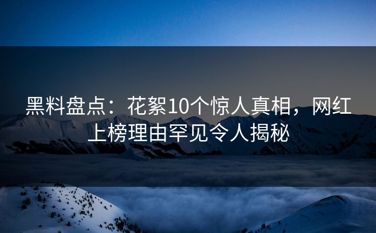 黑料盘点：花絮10个惊人真相，网红上榜理由罕见令人揭秘