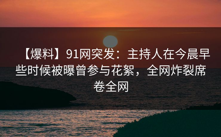 【爆料】91网突发:主持人在今晨早些时候被曝曾参与花絮,全网炸裂席卷全网 【爆料】91网突发:主持人在今晨早些时候被曝曾参与花絮,全网炸裂席卷全网