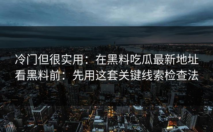 冷门但很实用：在黑料吃瓜最新地址看黑料前：先用这套关键线索检查法