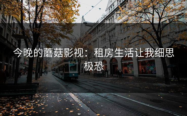 今晚的蘑菇影视：租房生活让我细思极恐