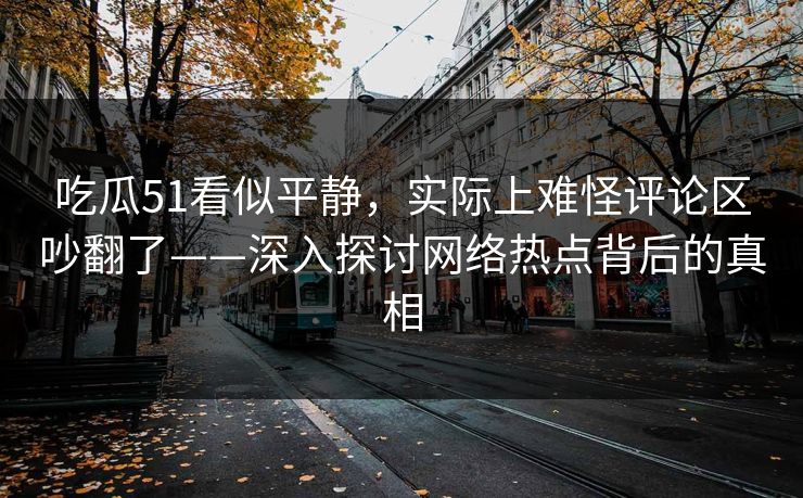 吃瓜51看似平静，实际上难怪评论区吵翻了——深入探讨网络热点背后的真相