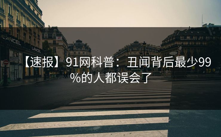 【速报】91网科普：丑闻背后最少99%的人都误会了